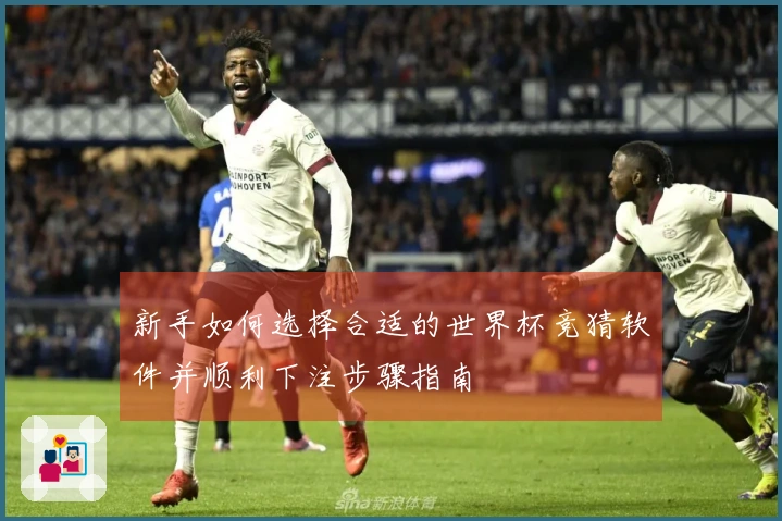 新手如何选择合适的世界杯竞猜软件并顺利下注步骤指南
