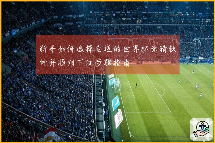 新手如何选择合适的世界杯竞猜软件并顺利下注步骤指南