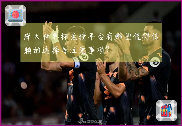 烽火世界杯竞猜平台有哪些值得信赖的选择与注意事项？