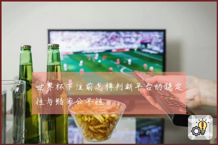 世界杯下注前怎样判断平台的稳定性与赔率公平性