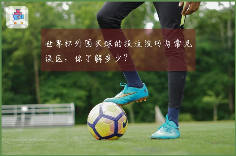 世界杯外围买球的投注技巧与常见误区，你了解多少？