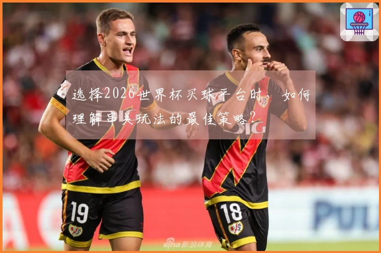 选择2026世界杯买球平台时，如何理解串关玩法的最佳策略？